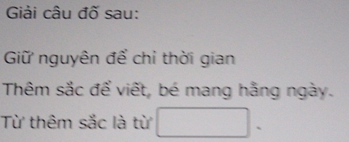 Giải câu đố sau: 
Giữ nguyên để chỉ thời gian 
Thêm sắc để viết, bé mang hằng ngày. 
Từ thêm sắc là từ □ .