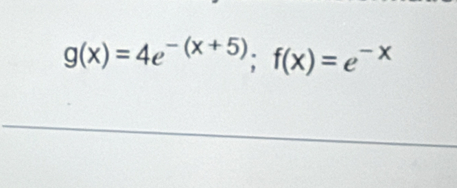 g(x)=4e^(-(x+5)); f(x)=e^(-x)