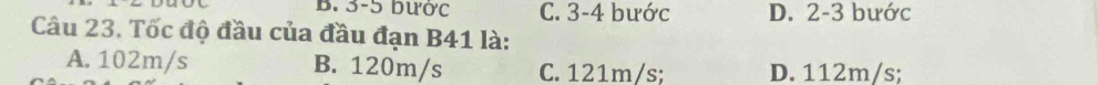 3-5 bước C. 3-4 bước D. 2-3 bước
Câu 23. Tốc độ đầu của đầu đạn B41 là:
A. 102m/s B. 120m/s C. 121m/s; D. 112m/s;