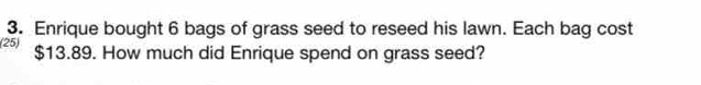 Enrique bought 6 bags of grass seed to reseed his lawn. Each bag cost 
(25) $13.89. How much did Enrique spend on grass seed?