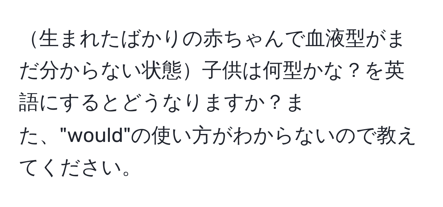 生まれたばかりの赤ちゃんで血液型がまだ分からない状態子供は何型かな？を英語にするとどうなりますか？また、"would"の使い方がわからないので教えてください。