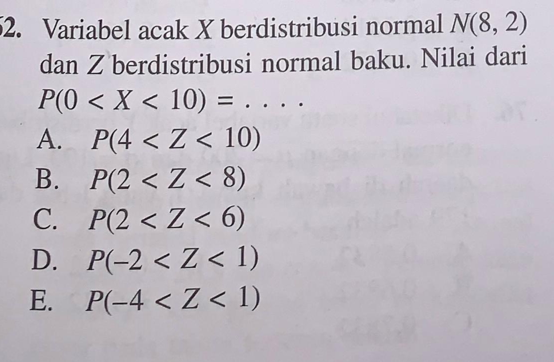 Variabel acak X berdistribusi normal N(8,2)
dan Z berdistribusi normal baku. Nilai dari
P(0
A. P(4
B. P(2
C. P(2
D. P(-2
E. P(-4