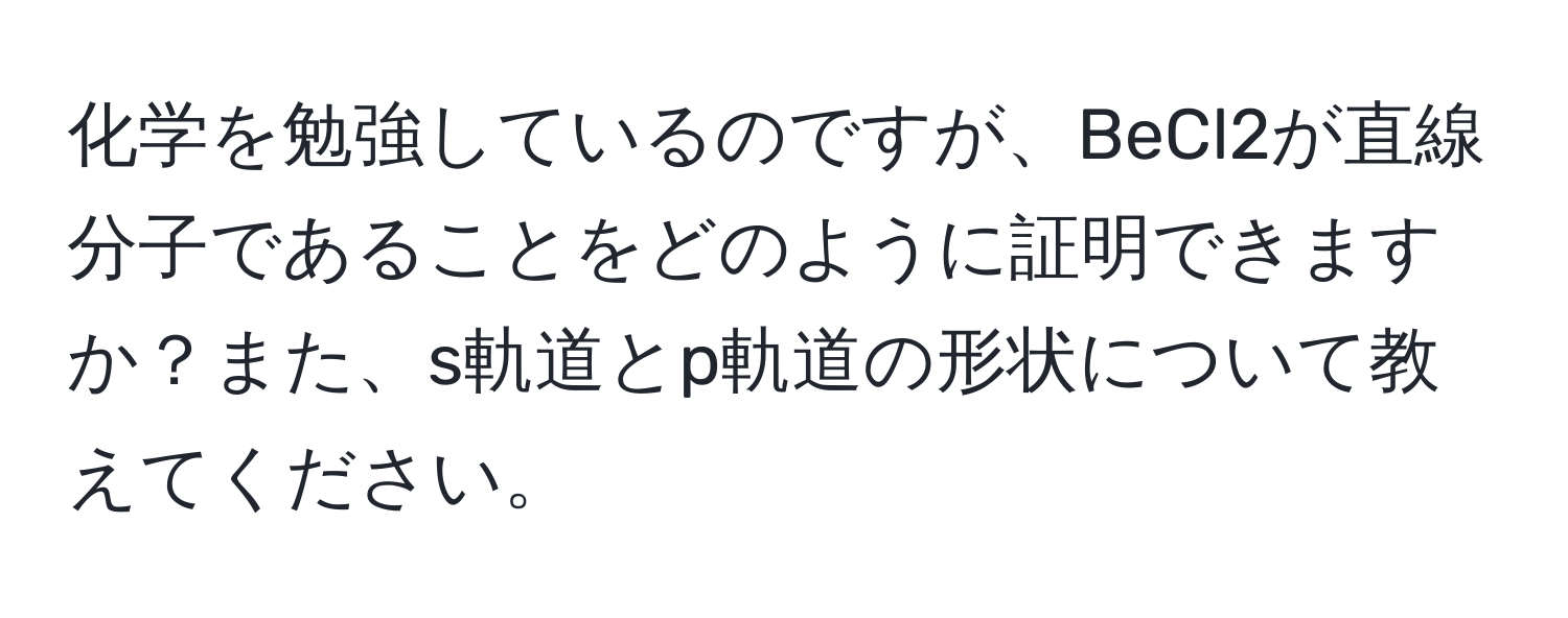 化学を勉強しているのですが、BeCl2が直線分子であることをどのように証明できますか？また、s軌道とp軌道の形状について教えてください。