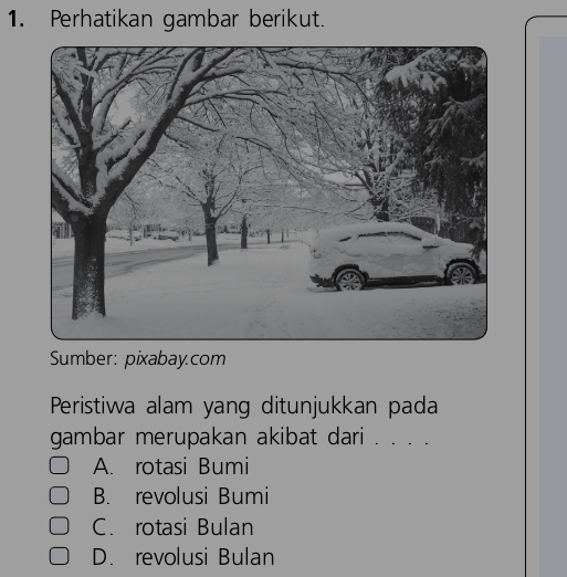 Perhatikan gambar berikut.
Sumber: pixabay.com
Peristiwa alam yang ditunjukkan pada
gambar merupakan akibat dari . ....
A. rotasi Bumi
B. revolusi Bumi
C. rotasi Bulan
D. revolusi Bulan