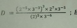 D=frac (2^(-5)* 3^(-3))^3* 2^7* 3^(-5)(2)^5* 3^(-6); E