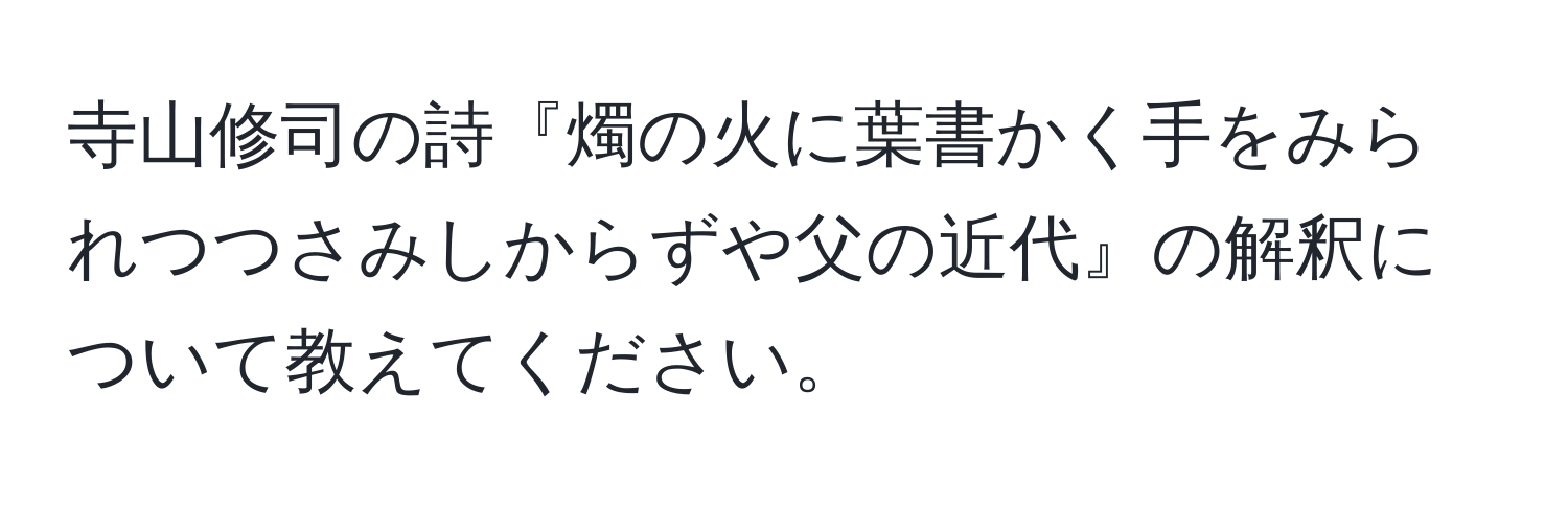 寺山修司の詩『燭の火に葉書かく手をみられつつさみしからずや父の近代』の解釈について教えてください。