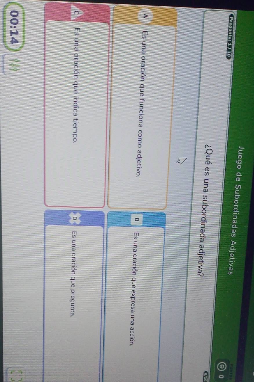 Juego de Subordinadas Adjetivas 0
Preguntal 17 10
0/10
¿Qué es una subordinada adjetiva?
A Es una oración que funciona como adjetivo. B Es una oración que expresa una acción.
Es una oración que indica tiempo. Es una oración que pregunta.
00:14