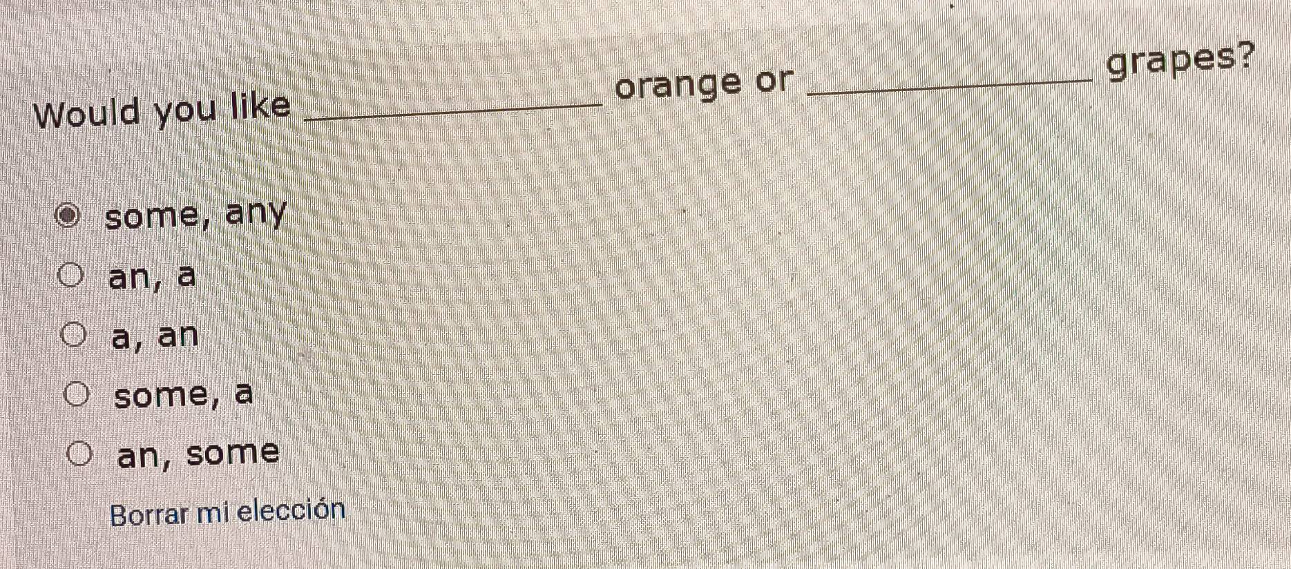 orange or _grapes?
Would you like_
some, any
an, a
a, an
some, a
an, some
Borrar mi elección