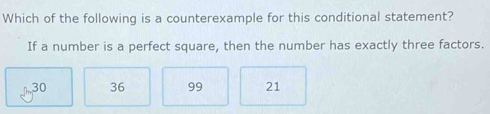 Which of the following is a counterexample for this conditional statement?
If a number is a perfect square, then the number has exactly three factors.
30 36 99 21