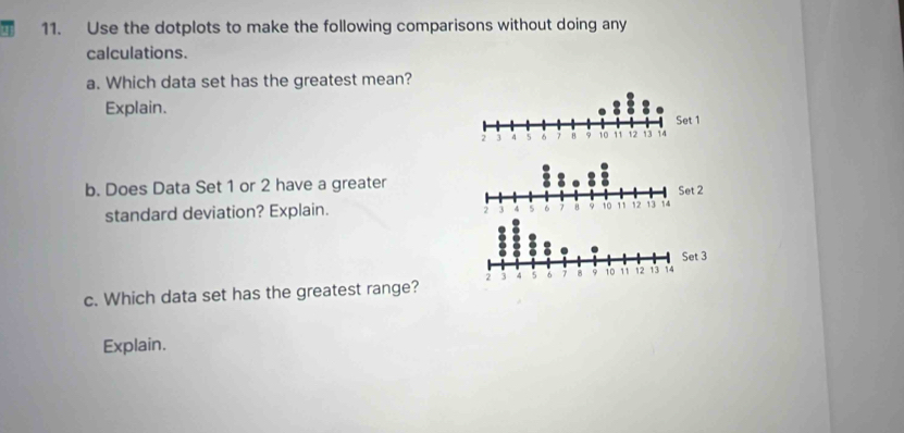 Use the dotplots to make the following comparisons without doing any 
calculations. 
a. Which data set has the greatest mean? 
Explain. 
b. Does Data Set 1 or 2 have a greater 
standard deviation? Explain. 
c. Which data set has the greatest range? 
Explain.