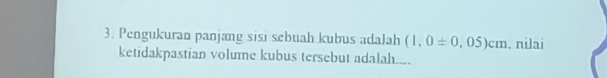 Pengukuran panjang sisi sebuah kubus adaJah (1,0± 0,05)cm. nilai 
ketidakpastian volume kubus tersebut adalah.