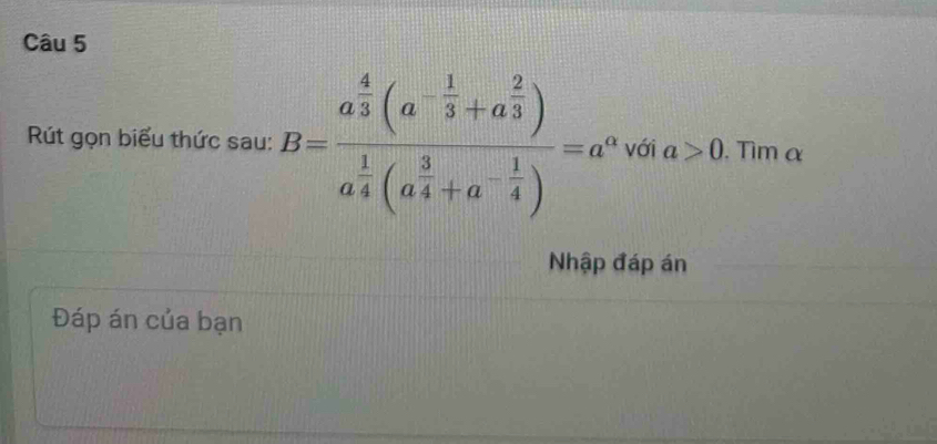 Rút gọn biểu thức sau: B=frac a^(frac 4)3(a^(-frac 1)3+a^(frac 2)3)a^(frac 1)4(a^(frac 3)4+a^(-frac 1)4)=a^0 với a>0. Tìm α
Nhập đáp án 
Đáp án của bạn