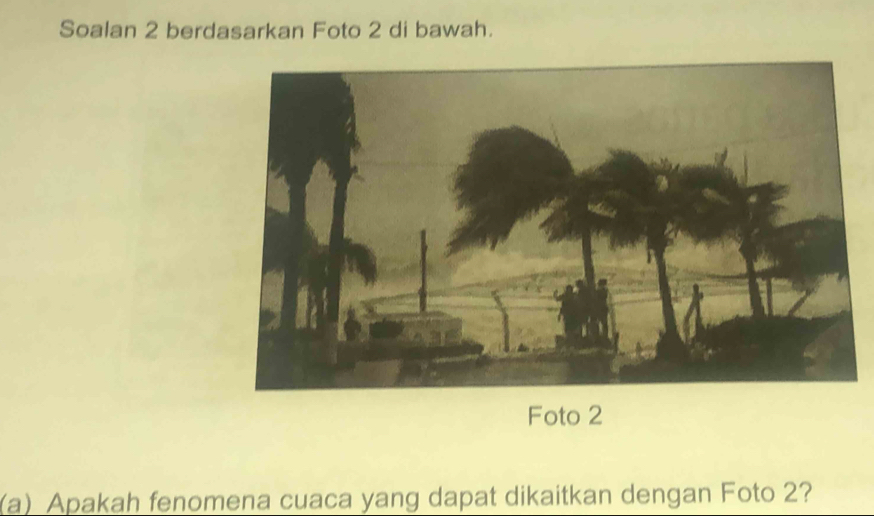 Soalan 2 berdasarkan Foto 2 di bawah. 
Foto 2 
(a) Apakah fenomena cuaca yang dapat dikaitkan dengan Foto 2?