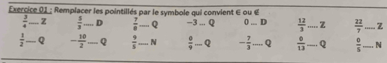 Remplacer les pointillés par le symbole qui convient ∈ ou é
 3/4  _ z  5/3  _ D  7/8  _ Q -3... Q 0_ D  12/3  _z  22/7  _ Z
 1/2  _Q - 10/2  _ Q  9/5  _N  0/9  _Q - 7/3  _ Q  0/13  _Q  0/5  _ N