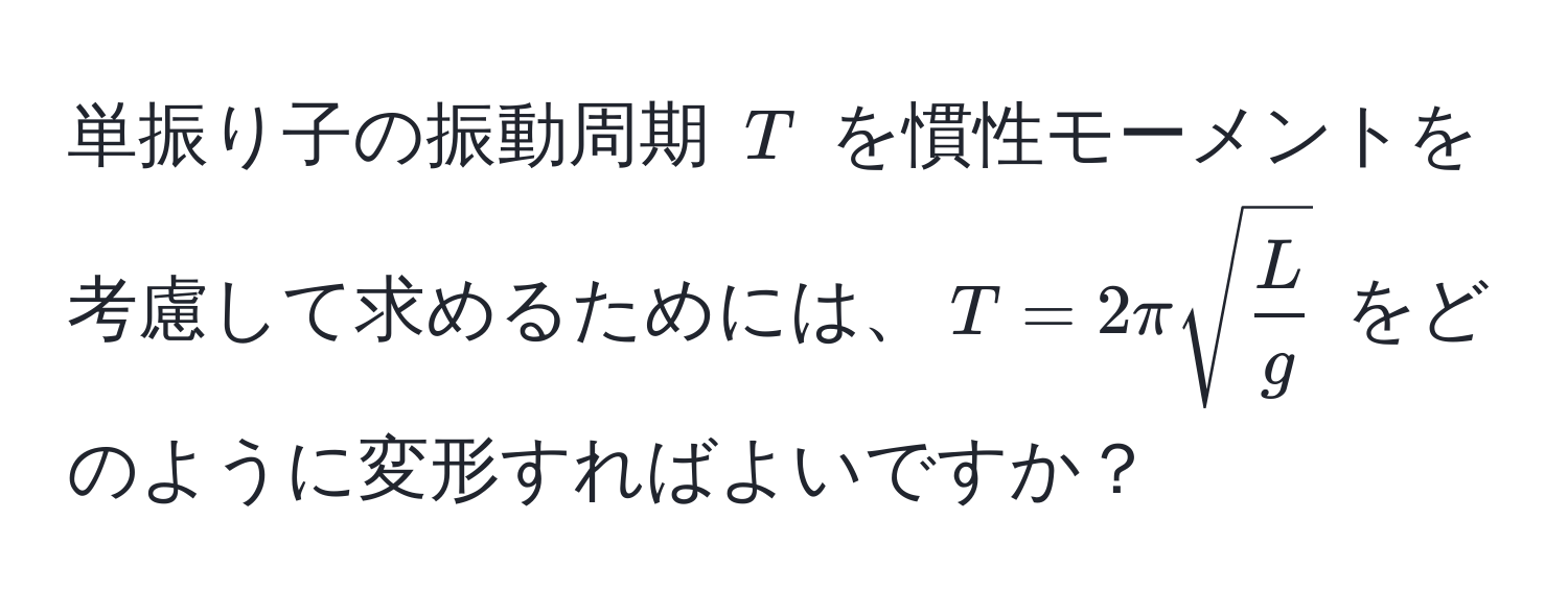 単振り子の振動周期 $T$ を慣性モーメントを考慮して求めるためには、$T=2πsqrt(fracL)g$ をどのように変形すればよいですか？