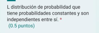 distribución de probabilidad que 
tiene probabilidades constantes y son 
independientes entre sí. * 
(0.5 puntos)