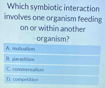 Which symbiotic interaction
involves one organism feeding
on or within another
organism?
A. mutualism
B. parasitism
C. commensalism
D. competition