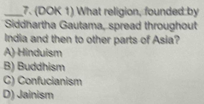 (DOK 1) What religion, founded by
Siddhartha Gautama, spread throughout
India and then to other parts of Asia?
A) Hinduism
B) Buddhism
C) Confucianism
D) Jainism