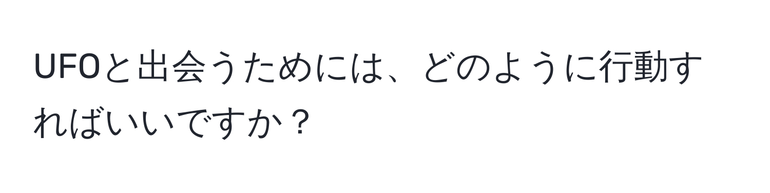 UFOと出会うためには、どのように行動すればいいですか？