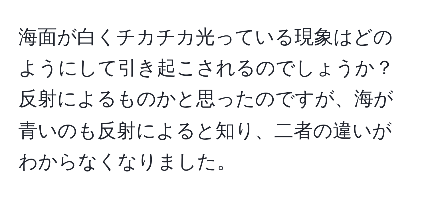 海面が白くチカチカ光っている現象はどのようにして引き起こされるのでしょうか？反射によるものかと思ったのですが、海が青いのも反射によると知り、二者の違いがわからなくなりました。