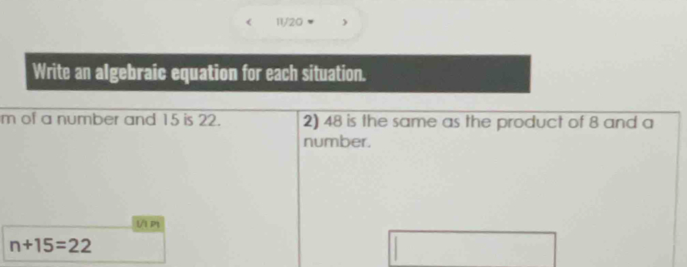 11/20 ) 
Write an algebraic equation for each situation. 
m of a number and 15 is 22. 2) 48 is the same as the product of 8 and a 
number. 
VI P1
n+15=22