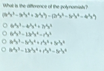 What is the difference of the polynomials?
(8^6x^3-9x^5y^4+3r^4x^5)-beginpmatrix 2r^4s^5-5r^3s^6=4r^5s^4)
6v^4s^3=4v^5s^4+7r^4s^5
6v^4s^3=13r^5s^4=r^4s^5
8^6s^3-5r^8s^4+r^4s^8+5r^3s^8
8v^6s^3-13v^3s^4+r^4s^8=5r^3s^6