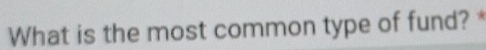 What is the most common type of fund? *