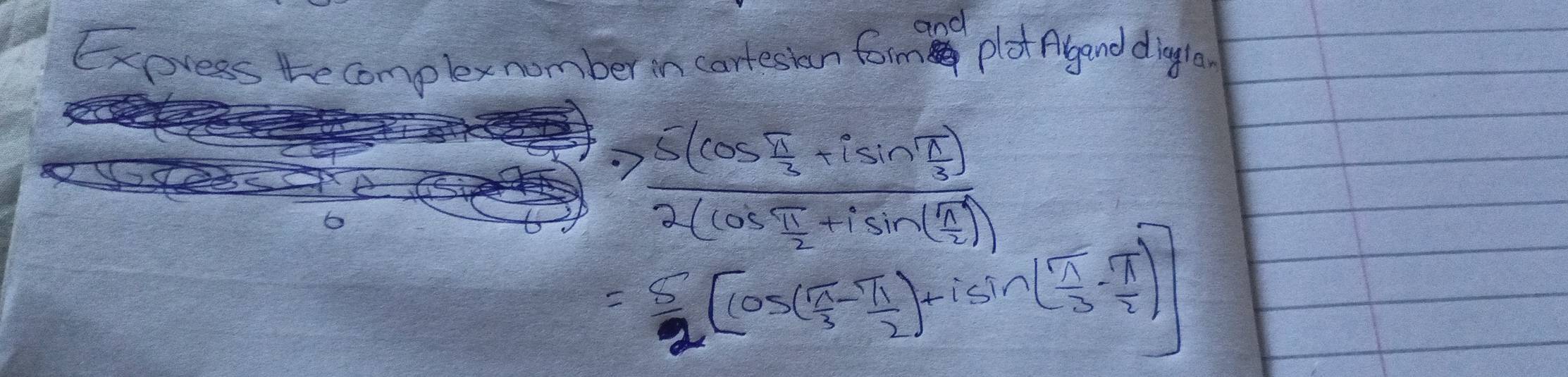 and 
Exoress te complexnomber in cartesian formn plat Agand dingla
frac 5(cos  π /2 +isin  π /3 )2(cos  π /2 +isin  π /2 )
= 5/2 [(cos ( π /3 - π /2 )-isin ( π /3 - π /2 )]