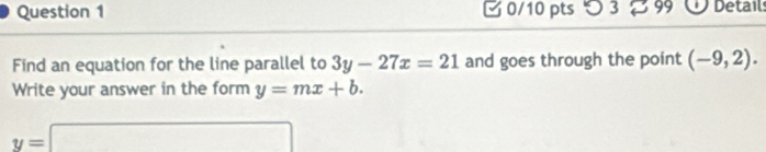 つ 3 8 99 U Detail 
Find an equation for the line parallel to 3y-27x=21 and goes through the point (-9,2). 
Write your answer in the form y=mx+b.
y=□