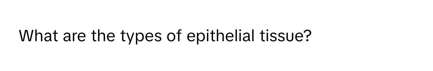 What are the types of epithelial tissue?