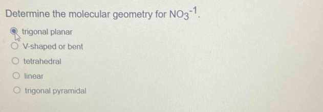 Determine the molecular geometry for NO_3^(-1).
trigonal planar
V-shaped or bent
tetrahedral
linear
trigonal pyramidal