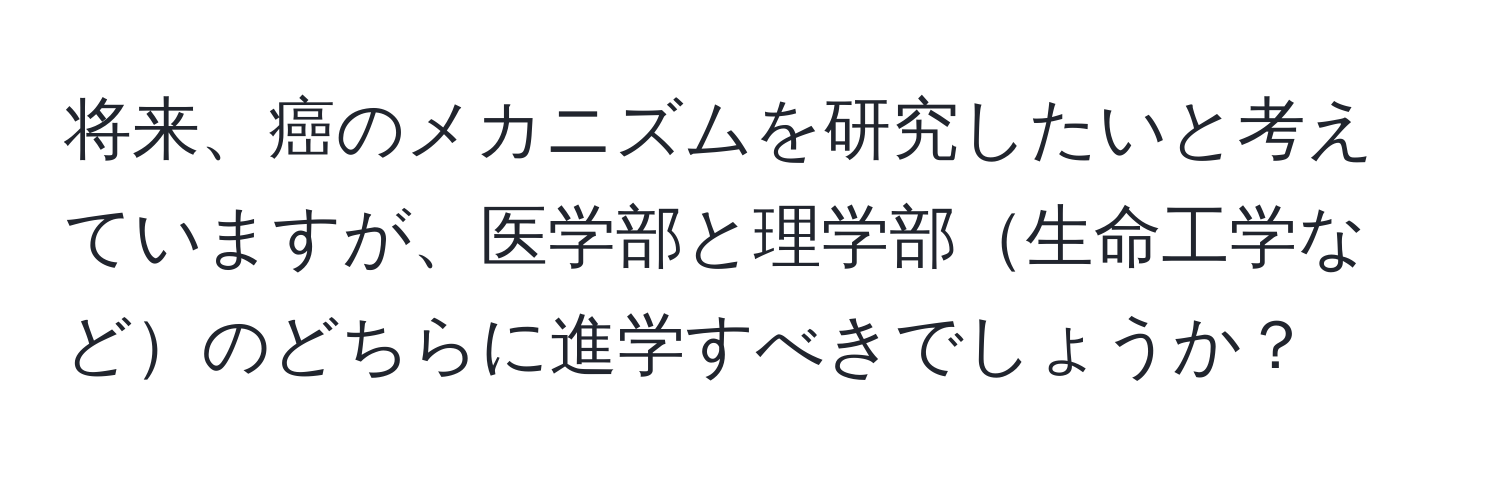 将来、癌のメカニズムを研究したいと考えていますが、医学部と理学部生命工学などのどちらに進学すべきでしょうか？