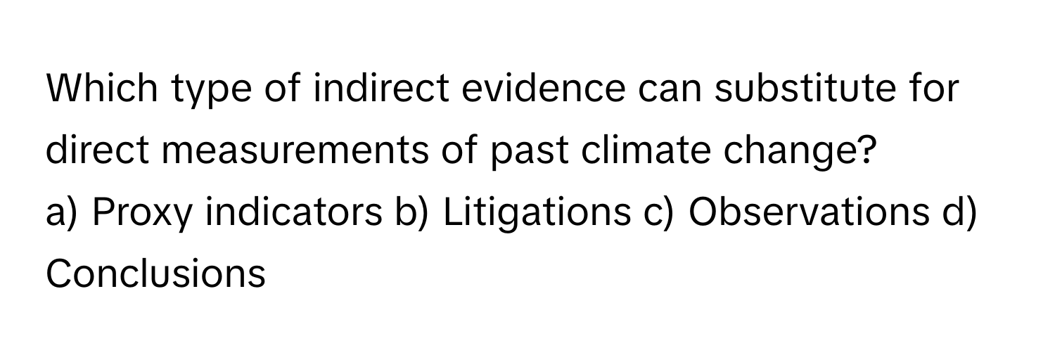 Which type of indirect evidence can substitute for direct measurements of past climate change?
a) Proxy indicators b) Litigations c) Observations d) Conclusions