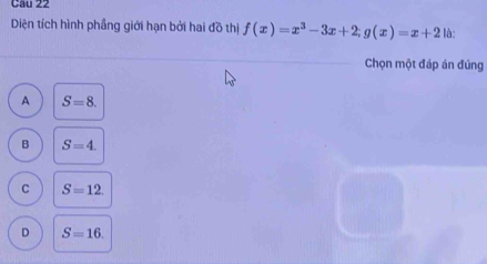 Diện tích hình phầng giới hạn bởi hai đồ thị f(x)=x^3-3x+2; g(x)=x+2 là:
Chọn một đáp án đủng
A S=8.
B S=4.
C S=12.
D S=16.