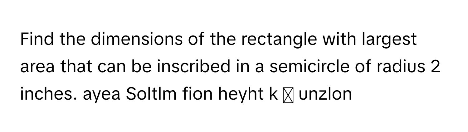 Find the dimensions of the rectangle with largest area that can be inscribed in a semicircle of radius 2 inches. ayea Soltlm fion heyht k  unzlon