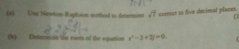 Use Newton-Raphson method to determine sqrt(7) correct to five decimal places. 
(b) Determine the roots of the equation z^3-3+2j=0.