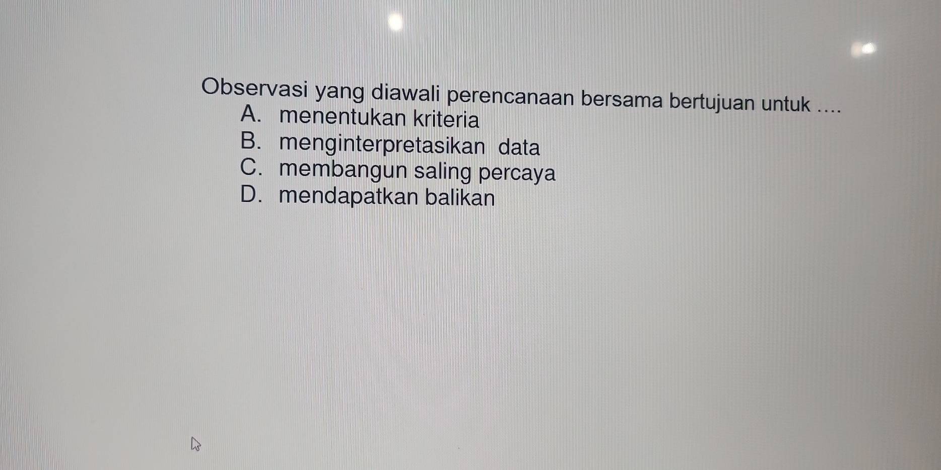 Observasi yang diawali perencanaan bersama bertujuan untuk ....
A. menentukan kriteria
B. menginterpretasikan data
C. membangun saling percaya
D. mendapatkan balikan