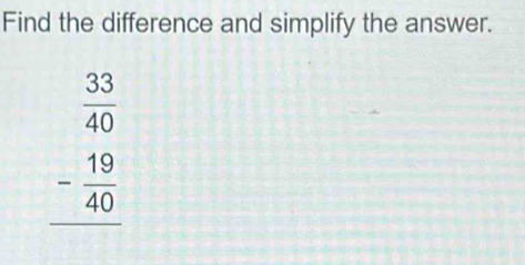 Find the difference and simplify the answer.
beginarrayr  33/40  - 19/40  hline endarray