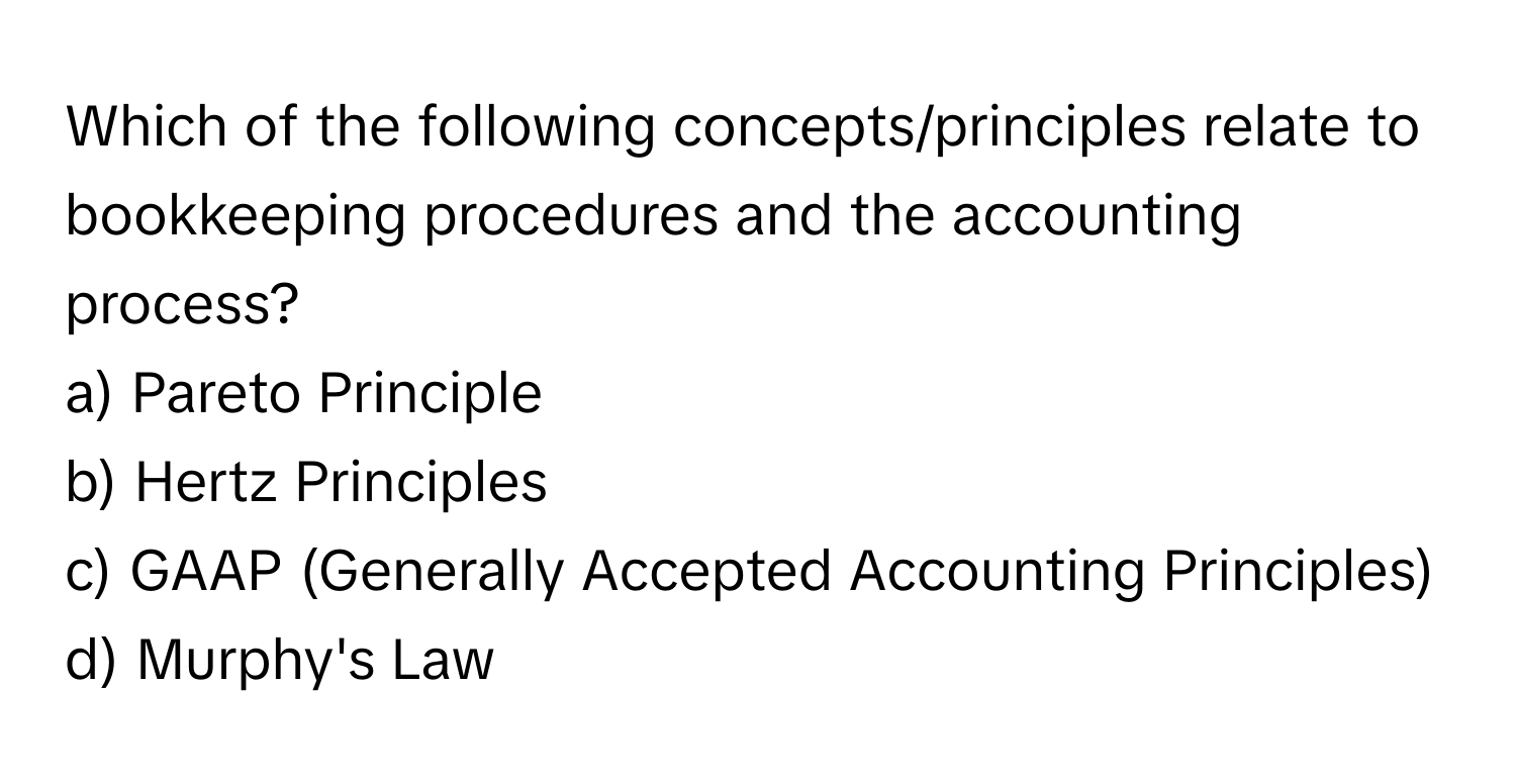 Which of the following concepts/principles relate to bookkeeping procedures and the accounting process?

a) Pareto Principle 
b) Hertz Principles 
c) GAAP (Generally Accepted Accounting Principles) 
d) Murphy's Law