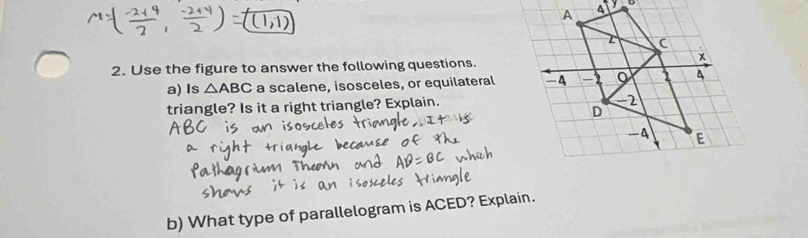 Use the figure to answer the following questions. 
a) Is △ ABC a scalene, isosceles, or equilateral 
triangle? Is it a right triangle? Explain. 
b) What type of parallelogram is ACED? Explain.