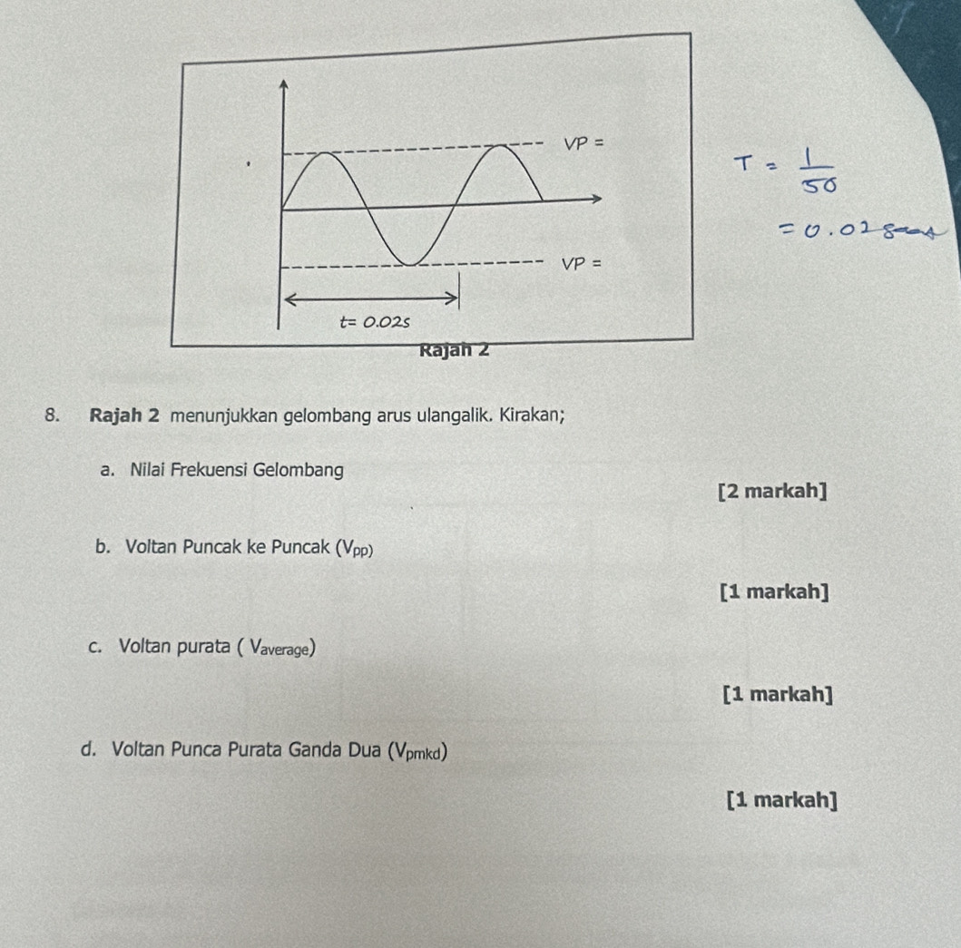 Rajah 2 menunjukkan gelombang arus ulangalik. Kirakan;
a. Nilai Frekuensi Gelombang
[2 markah]
b. Voltan Puncak ke Puncak (Vpp)
[1 markah]
c. Voltan purata ( Vaverage)
[1 markah]
d. Voltan Punca Purata Ganda Dua (Vpmkd)
[1 markah]