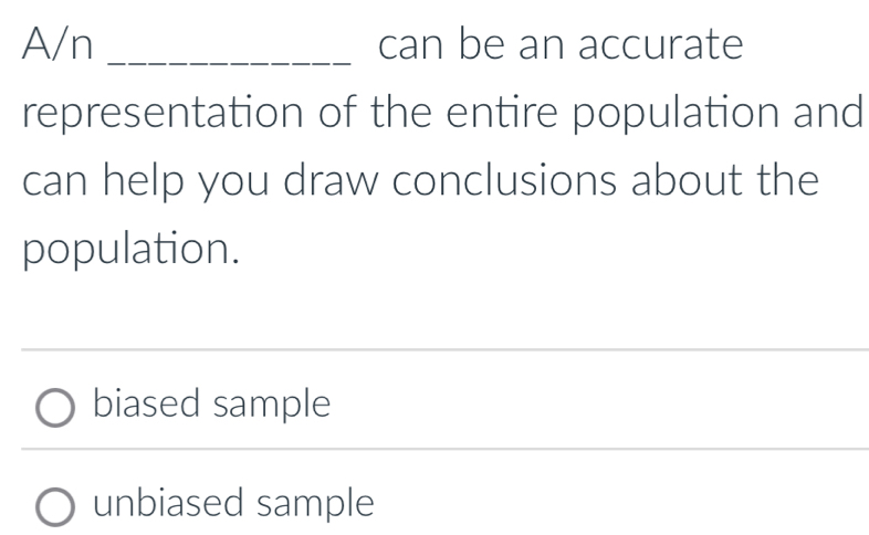 A/n _can be an accurate
representation of the entire population and
can help you draw conclusions about the
population.
biased sample
unbiased sample