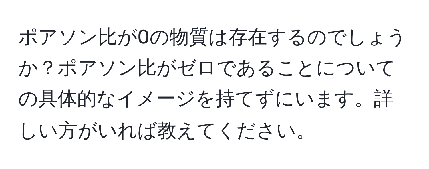 ポアソン比が0の物質は存在するのでしょうか？ポアソン比がゼロであることについての具体的なイメージを持てずにいます。詳しい方がいれば教えてください。