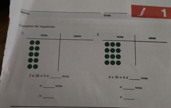 Name 
Date 
1 
Complete the equations.
5* 20=5* _ tens 4* 30=4* _ tens
=_  tens tens 
= 
_ 
_= 
_=