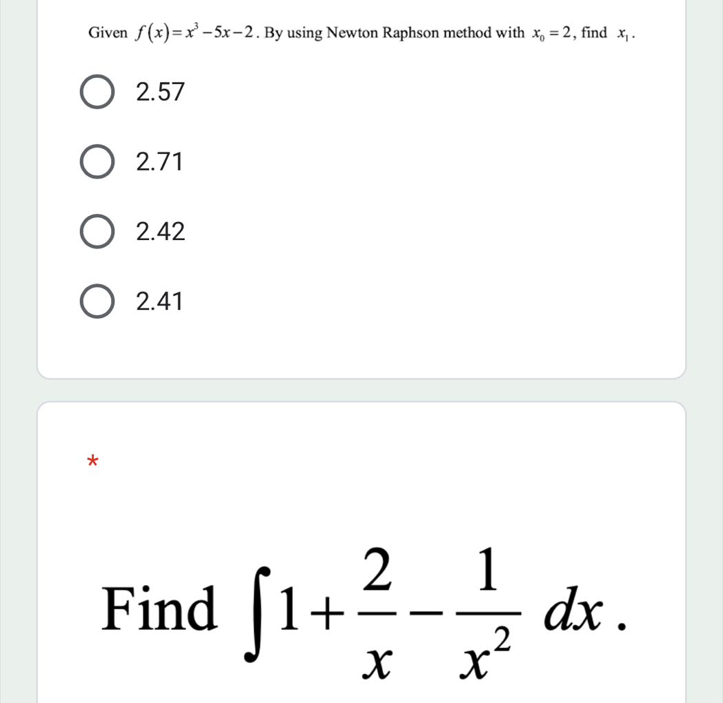 Given f(x)=x^3-5x-2. By using Newton Raphson method with x_0=2 , find x_1.
2.57
2.71
2.42
2.41
*
Find ∈t 1+ 2/x - 1/x^2 dx.