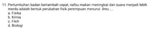 Pertumbuhan badan bertambah cepat, nafsu makan meningkat dan suara menjadi lebih
merdu adalah bentuk perubahan fisik perempuan menurut ilmu ....
a. Fisika
b. Kimia
c. Fikih
d. Biologi