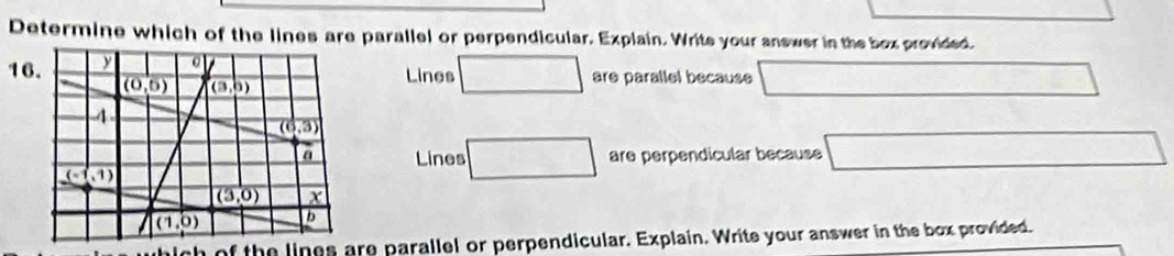 Determine which of the lines are parallel or perpendicular. Explain. Write your answer in the box provided.
16 are parallel because □
Lines □
Lines □ are perpendicular because △ ABCla
of the lines are parallel or perpendicular. Explain. Write your answer in the box provided.