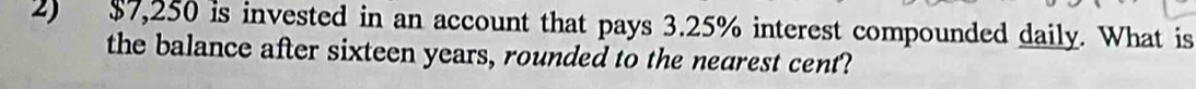 $7,250 is invested in an account that pays 3.25% interest compounded daily. What is 
the balance after sixteen years, rounded to the nearest cent?