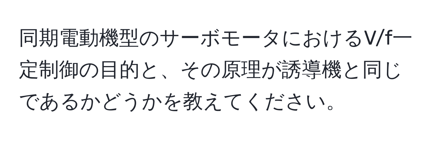 同期電動機型のサーボモータにおけるV/f一定制御の目的と、その原理が誘導機と同じであるかどうかを教えてください。
