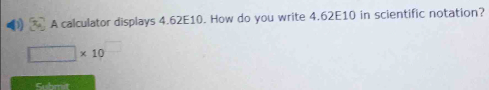 A calculator displays 4.62E10. How do you write 4.62E10 in scientific notation?
□ * 10 □ 
Submit